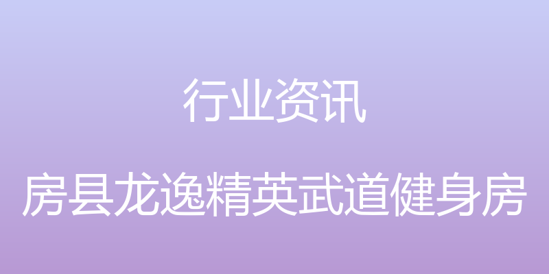 行业资讯 - 房县龙逸精英武道健身房