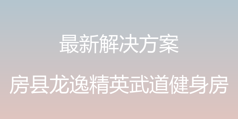 最新解决方案 - 房县龙逸精英武道健身房