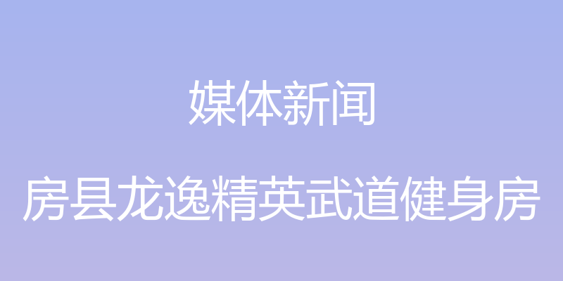 媒体新闻 - 房县龙逸精英武道健身房