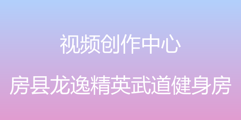 视频创作中心 - 房县龙逸精英武道健身房