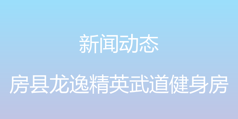 新闻动态 - 房县龙逸精英武道健身房