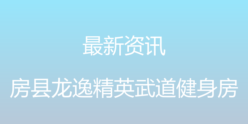 最新资讯 - 房县龙逸精英武道健身房